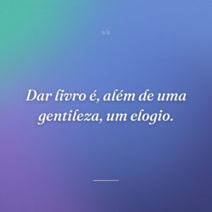 Dar livro é, além de uma gentileza, um elogio.