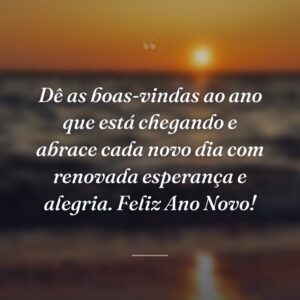 Dê as boas-vindas ao ano que está chegando e abrace cada novo dia com renovada esperança e alegria. Feliz Ano Novo!