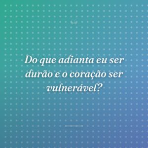 Do que adianta eu ser durão e o coração ser vulnerável?