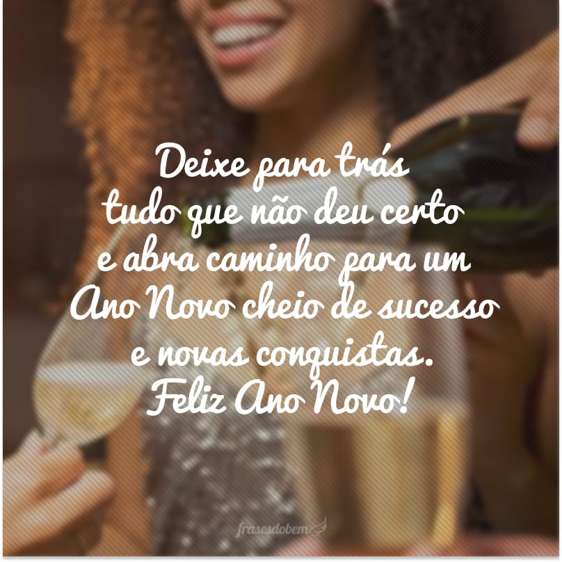 Deixe para trás tudo que não deu certo e abra caminho para um Ano Novo cheio de sucesso e novas conquistas. Feliz Ano Novo!