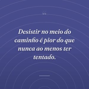 Desistir no meio do caminho é pior do que nunca ao menos ter tentado.