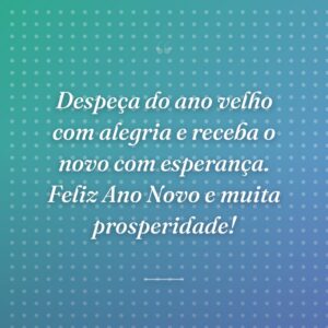 Despeça do ano velho com alegria e receba o novo com esperança. Feliz Ano Novo e muita prosperidade!