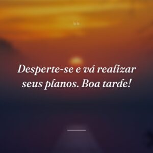 Desperte-se e vá realizar seus planos. Boa tarde!