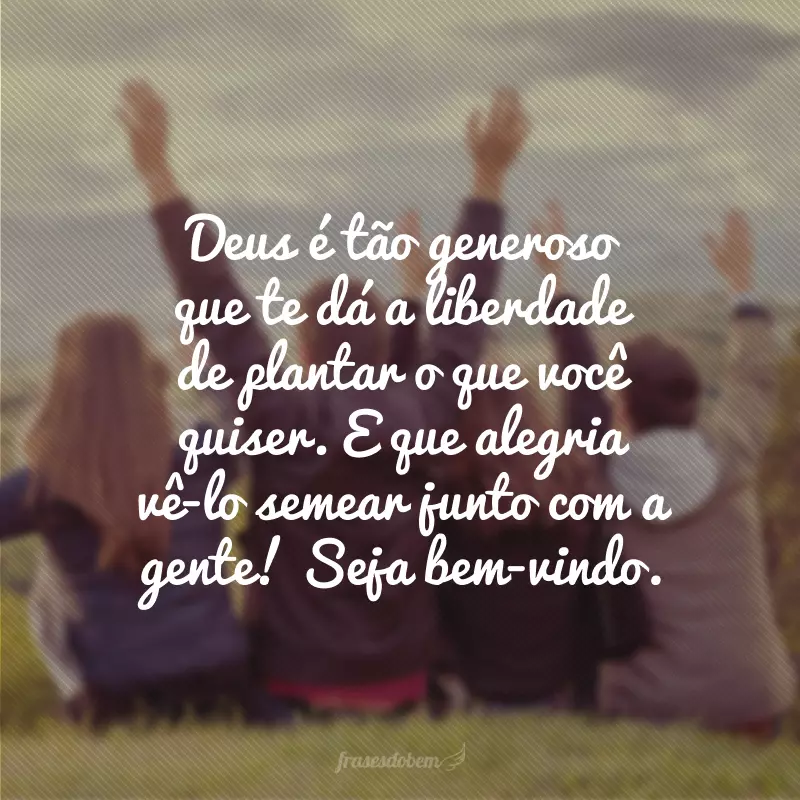 Deus é tão generoso que te dá a liberdade de plantar o que você quiser. E que alegria vê-lo semear junto com a gente. Seja bem-vindo!