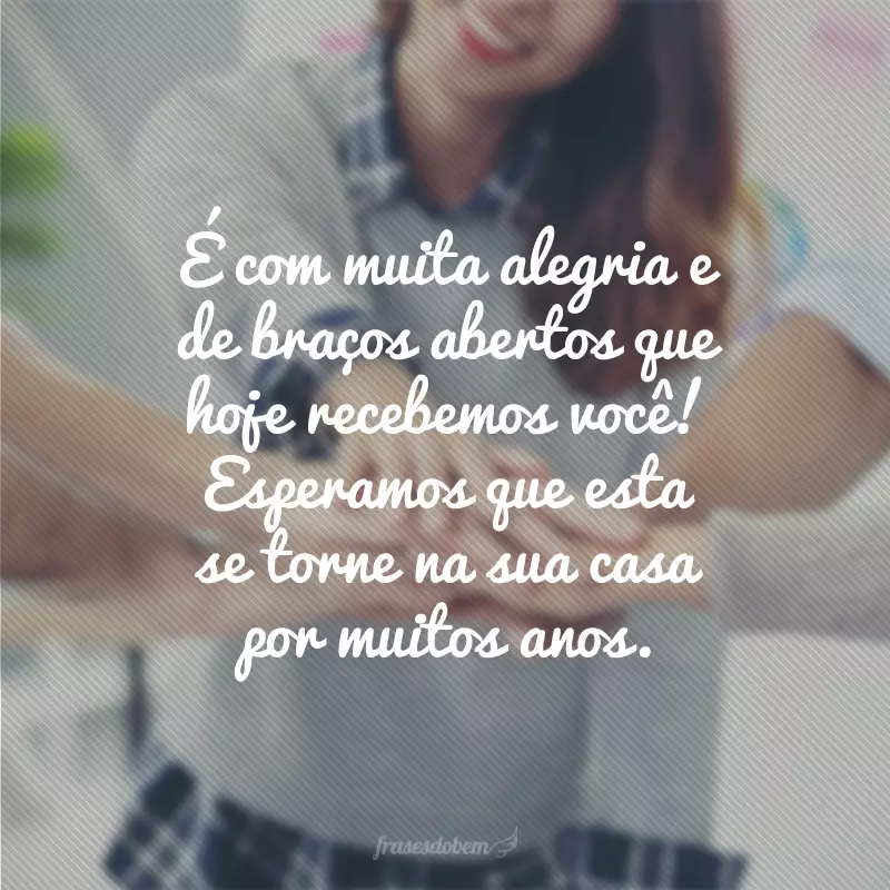 É com muita alegria e de braços abertos que hoje recebemos você! Esperamos que esta se torne na sua casa por muitos anos.