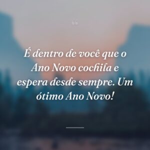 É dentro de você que o Ano Novo cochila e espera desde sempre. Um ótimo Ano Novo!