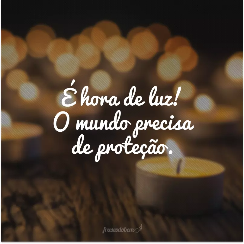 É hora de luz! O mundo precisa de proteção.