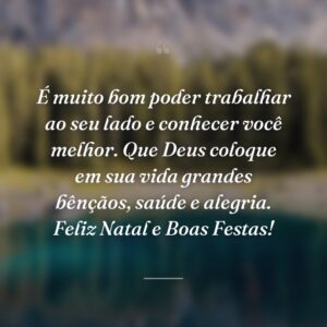 É muito bom poder trabalhar ao seu lado e conhecer você melhor. Que Deus coloque em sua vida grandes bênçãos, saúde e alegria. Feliz Natal e Boas Festas!