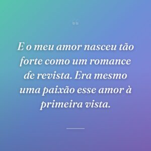 E o meu amor nasceu tão forte como um romance de revista. Era mesmo uma paixão esse amor à primeira vista.