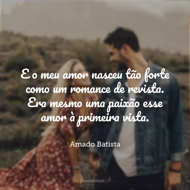 E o meu amor nasceu tão forte como um romance de revista. Era mesmo uma paixão esse amor à primeira vista.