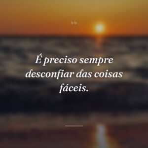 É preciso sempre desconfiar das coisas fáceis.