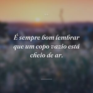 É sempre bom lembrar que um copo vazio está cheio de ar.