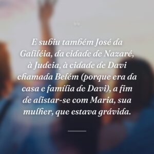 E subiu também José da Galiléia, da cidade de Nazaré, à Judeia, à cidade de Davi chamada Belém (porque era da casa e família de Davi), a fim de alistar-se com Maria, sua mulher, que estava grávida.