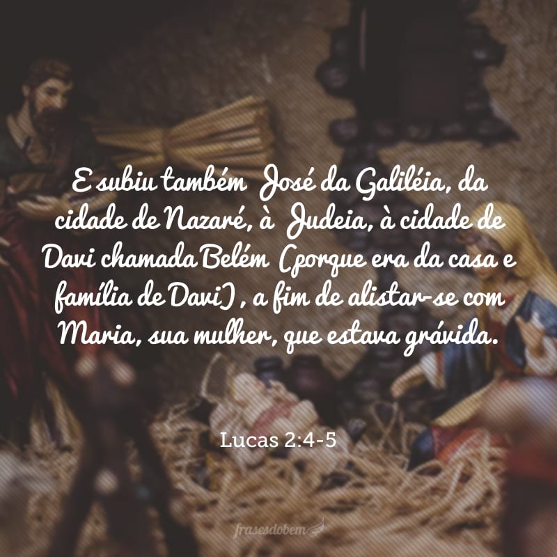 E subiu também José da Galiléia, da cidade de Nazaré, à Judeia, à cidade de Davi chamada Belém (porque era da casa e família de Davi), a fim de alistar-se com Maria, sua mulher, que estava grávida.