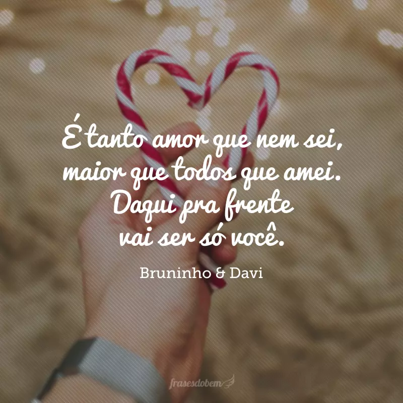 É tanto amor que nem sei, maior que todos que amei. Daqui pra frente vai ser só você. 