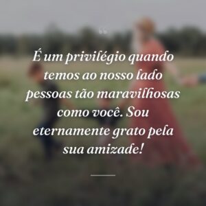 É um privilégio quando temos ao nosso lado pessoas tão maravilhosas como você. Sou eternamente grato pela sua amizade!