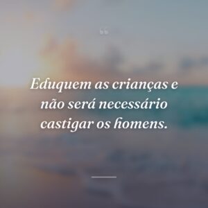 Eduquem as crianças e não será necessário castigar os homens.