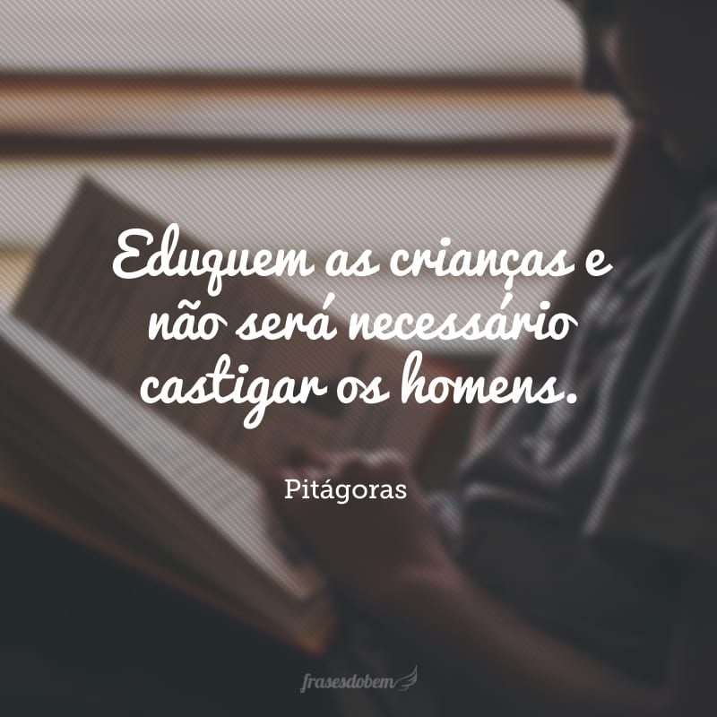 Eduquem as crianças e não será necessário castigar os homens.