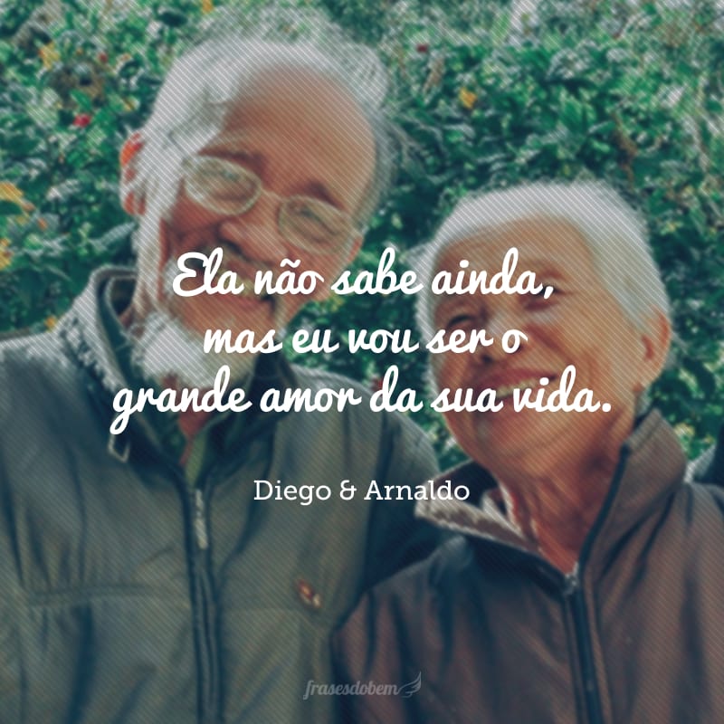 Ela não sabe ainda, mas eu vou ser o grande amor da sua vida. 