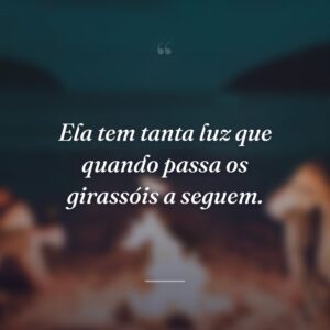 Ela tem tanta luz que quando passa os girassóis a seguem.