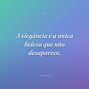 A elegância é a única beleza que não desaparece.