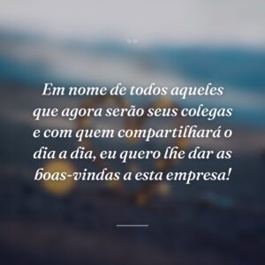 Em nome de todos aqueles que agora serão seus colegas e com quem compartilhará o dia a dia, eu quero lhe dar as boas-vindas a esta empresa!