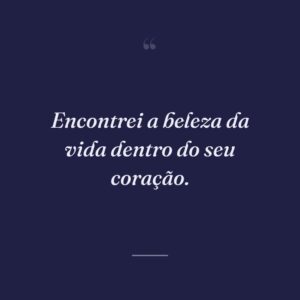 Encontrei a beleza da vida dentro do seu coração.