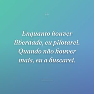 Enquanto houver liberdade, eu pilotarei. Quando não houver mais, eu a buscarei.