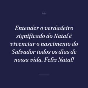 Entender o verdadeiro significado do Natal é vivenciar o nascimento do Salvador todos os dias de nossa vida. Feliz Natal!