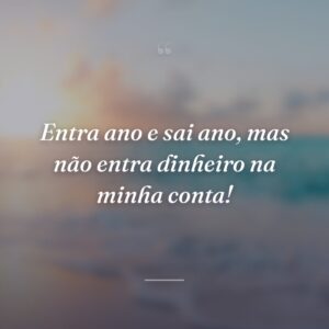 Entra ano e sai ano, mas não entra dinheiro na minha conta!