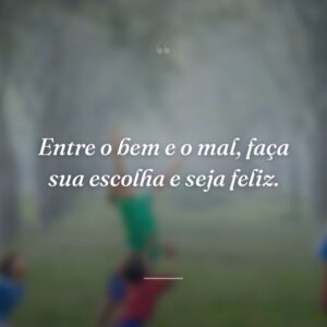 Entre o bem e o mal, faça sua escolha e seja feliz.