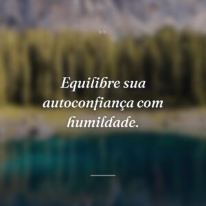 Equilibre sua autoconfiança com humildade.