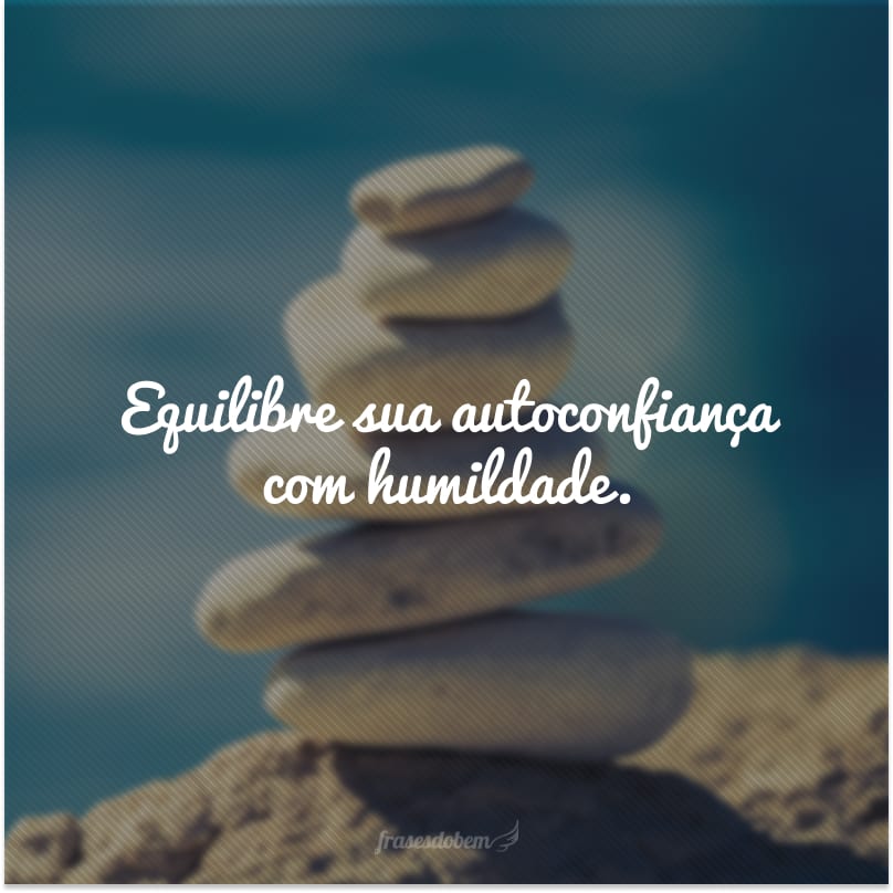 Equilibre sua autoconfiança com humildade.