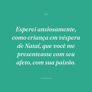 Esperei ansiosamente, como criança em véspera de Natal, que você me presenteasse com seu afeto, com sua paixão.