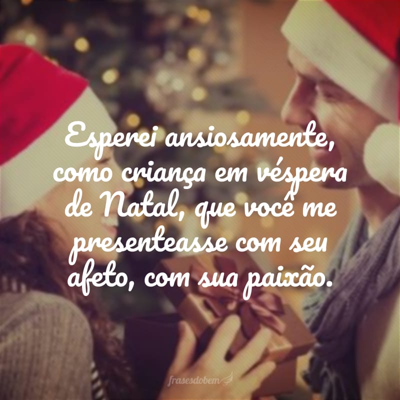 Esperei ansiosamente, como criança em véspera de Natal, que você me presenteasse com seu afeto, com sua paixão.