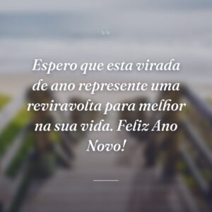 Espero que esta virada de ano represente uma reviravolta para melhor na sua vida. Feliz Ano Novo!