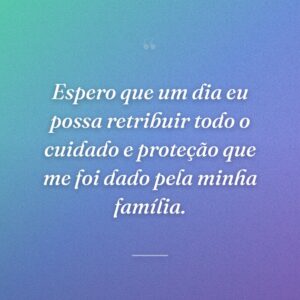 Espero que um dia eu possa retribuir todo o cuidado e proteção que me foi dado pela minha família.
