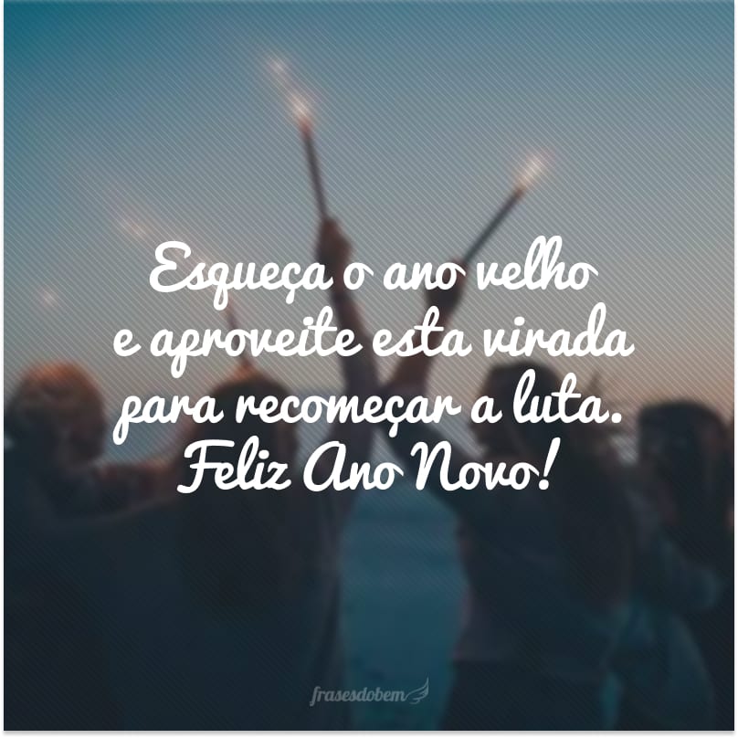 Esqueça o ano velho e aproveite esta virada para recomeçar a luta. Feliz Ano Novo!