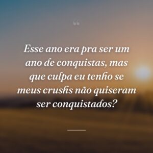 Esse ano era pra ser um ano de conquistas, mas que culpa eu tenho se meus crushs não quiseram ser conquistados?