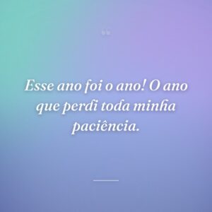 Esse ano foi o ano! O ano que perdi toda minha paciência.