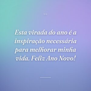 Esta virada do ano é a inspiração necessária para melhorar minha vida. Feliz Ano Novo!