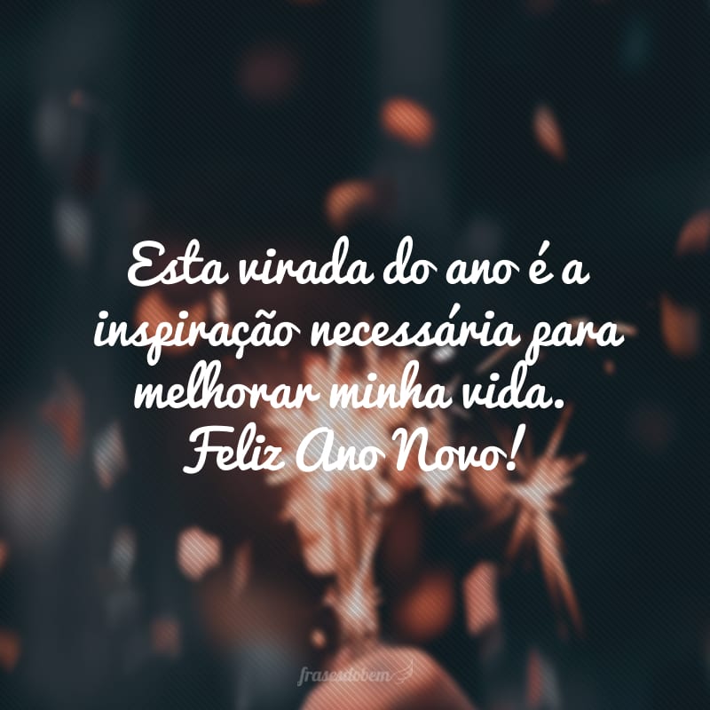 Esta virada do ano é a inspiração necessária para melhorar minha vida. Feliz Ano Novo!