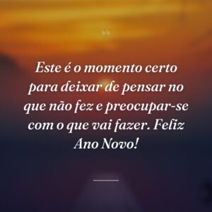 Este é o momento certo para deixar de pensar no que não fez e preocupar-se com o que vai fazer. Feliz Ano Novo!