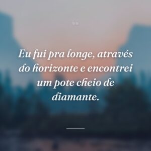 Eu fui pra longe, através do horizonte e encontrei um pote cheio de diamante.