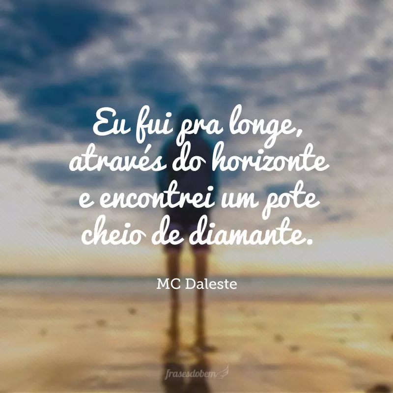 Eu fui pra longe, através do horizonte e encontrei um pote cheio de diamante.