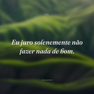 Eu juro solenemente não fazer nada de bom.