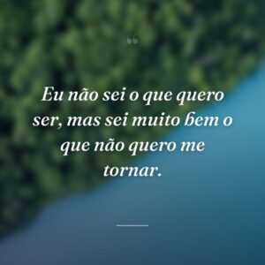 Eu não sei o que quero ser, mas sei muito bem o que não quero me tornar.