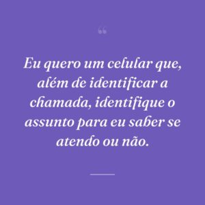 Eu quero um celular que, além de identificar a chamada, identifique o assunto para eu saber se atendo ou não.