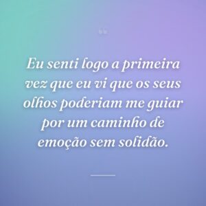 Eu senti logo a primeira vez que eu vi que os seus olhos poderiam me guiar por um caminho de emoção sem solidão.