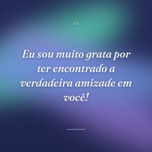 Eu sou muito grata por ter encontrado a verdadeira amizade em você!